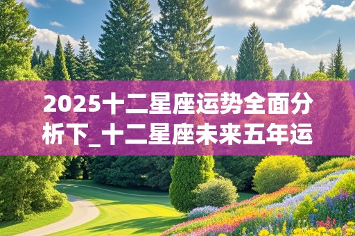 2025十二星座运势全面分析下_十二星座未来五年运势