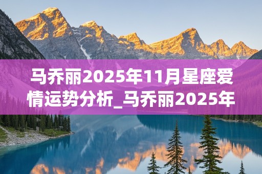 马乔丽2025年11月星座爱情运势分析_马乔丽2025年11月星座爱情运势分析