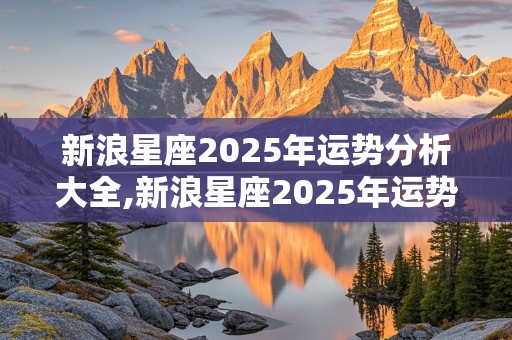 新浪星座2025年运势分析大全,新浪星座2025年运势分析大全最新