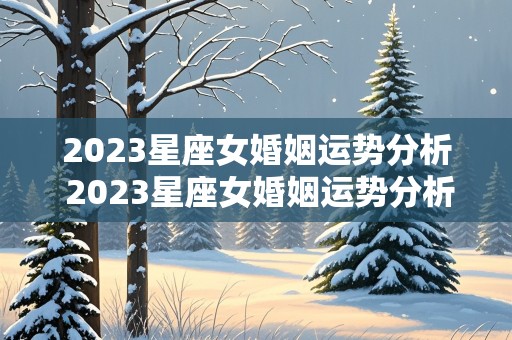 2023星座女婚姻运势分析 2023星座女婚姻运势分析图