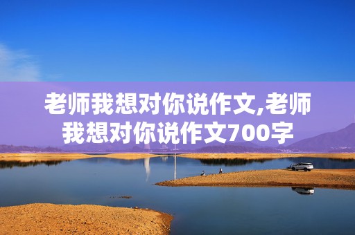 老师我想对你说作文,老师我想对你说作文700字