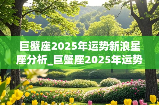 巨蟹座2025年运势新浪星座分析_巨蟹座2025年运势新浪星座分析图