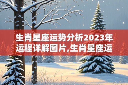 生肖星座运势分析2023年运程详解图片,生肖星座运势分析2023年运程详解图片大全