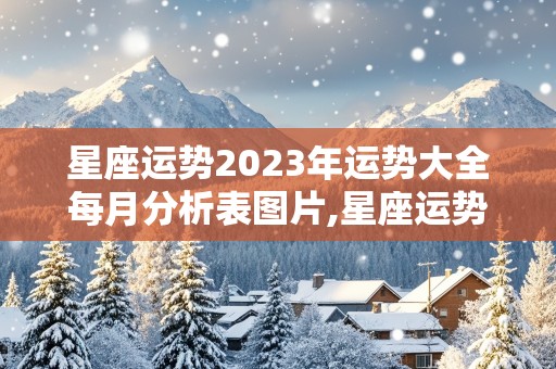 星座运势2023年运势大全每月分析表图片,星座运势2023年运势大全每月分析表图片