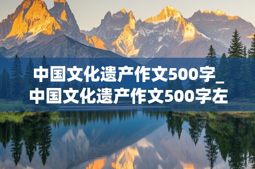 中国文化遗产作文500字_中国文化遗产作文500字左右免费