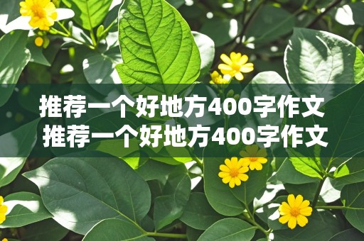 推荐一个好地方400字作文 推荐一个好地方400字作文四年级