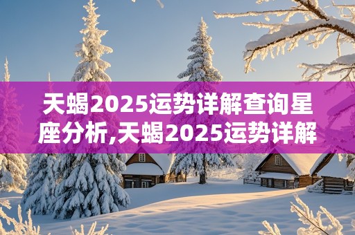 天蝎2025运势详解查询星座分析,天蝎2025运势详解查询星座分析