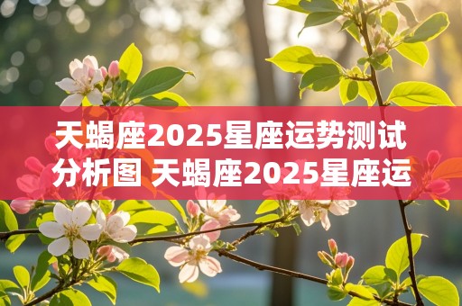 天蝎座2025星座运势测试分析图 天蝎座2025星座运势测试分析图片