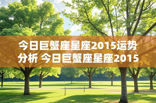 今日巨蟹座星座2015运势分析 今日巨蟹座星座2015运势分析图