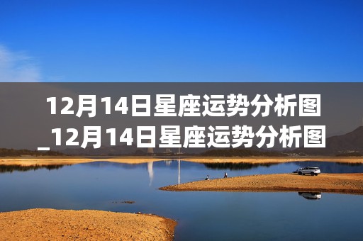 12月14日星座运势分析图_12月14日星座运势分析图片