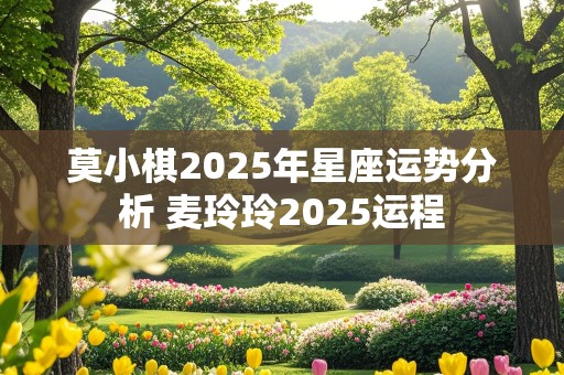 莫小棋2025年星座运势分析 麦玲玲2025运程