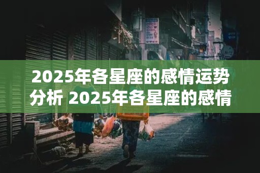 2025年各星座的感情运势分析 2025年各星座的感情运势分析图