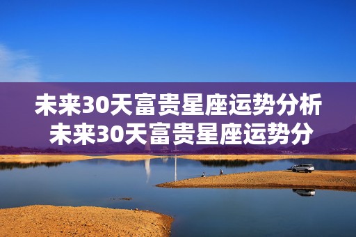 未来30天富贵星座运势分析 未来30天富贵星座运势分析