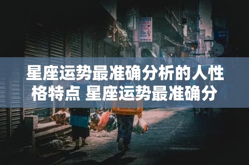 星座运势最准确分析的人性格特点 星座运势最准确分析的人性格特点女