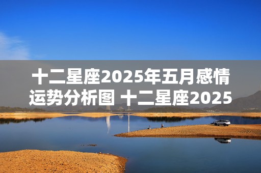 十二星座2025年五月感情运势分析图 十二星座2025年五月感情运势分析图片