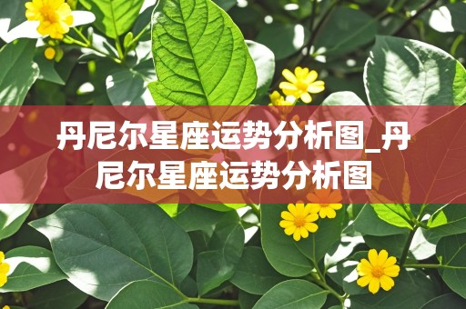 丹尼尔星座运势分析图_丹尼尔星座运势分析图