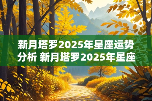 新月塔罗2025年星座运势分析 新月塔罗2025年星座运势分析