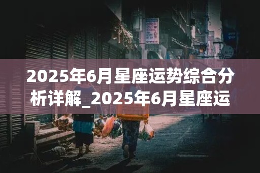 2025年6月星座运势综合分析详解_2025年6月星座运势综合分析详解图