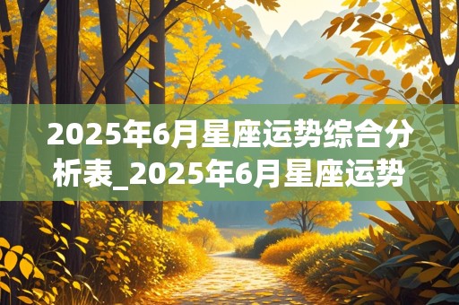 2025年6月星座运势综合分析表_2025年6月星座运势综合分析表格