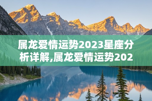 属龙爱情运势2023星座分析详解,属龙爱情运势2023星座分析详解图