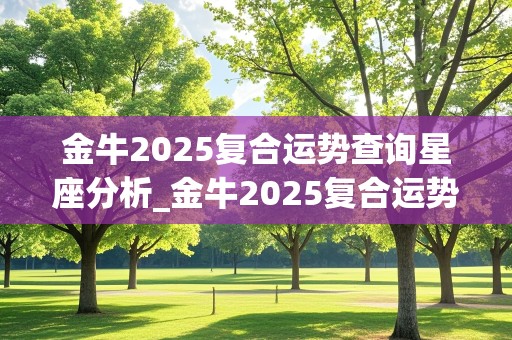 金牛2025复合运势查询星座分析_金牛2025复合运势查询星座分析