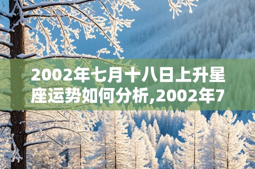 2002年七月十八日上升星座运势如何分析,2002年7月17日上升星座