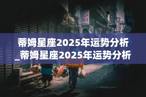 蒂姆星座2025年运势分析_蒂姆星座2025年运势分析