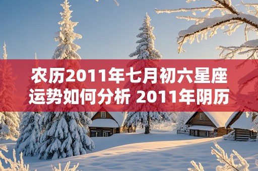 农历2011年七月初六星座运势如何分析 2011年阴历七月初七是什么星座