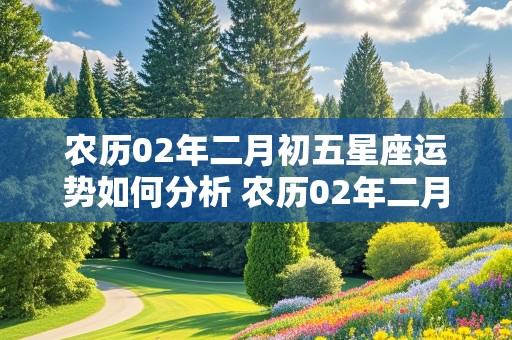 农历02年二月初五星座运势如何分析 农历02年二月初五星座运势如何分析呢