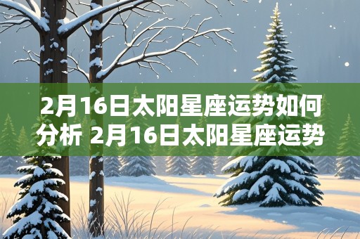 2月16日太阳星座运势如何分析 2月16日太阳星座运势如何分析呢