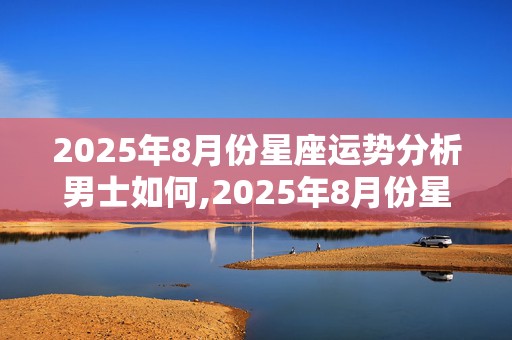 2025年8月份星座运势分析男士如何,2025年8月份星座运势分析男士如何