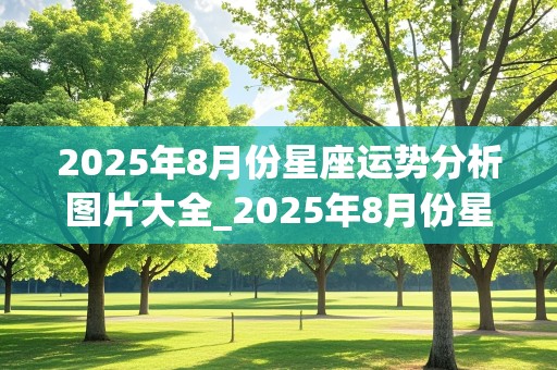 2025年8月份星座运势分析图片大全_2025年8月份星座运势分析图片大全集