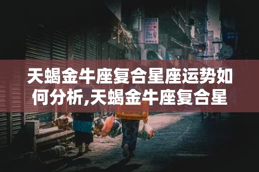 天蝎金牛座复合星座运势如何分析,天蝎金牛座复合星座运势如何分析出来