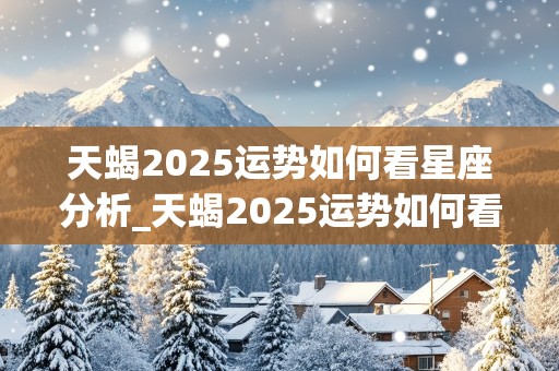 天蝎2025运势如何看星座分析_天蝎2025运势如何看星座分析图