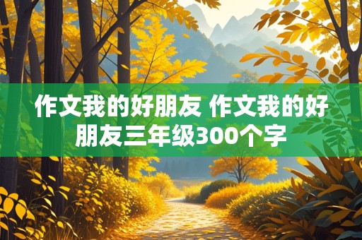 作文我的好朋友 作文我的好朋友三年级300个字