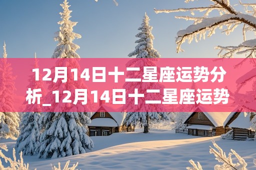 12月14日十二星座运势分析_12月14日十二星座运势分析