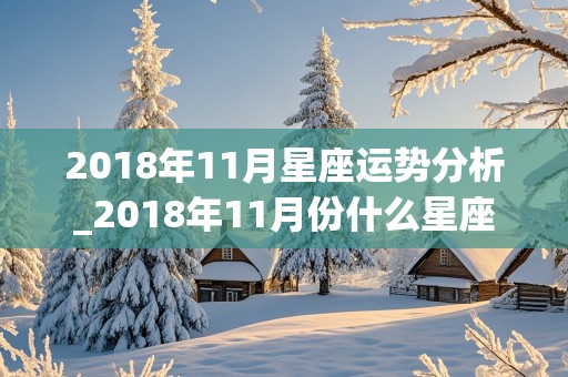 2018年11月星座运势分析_2018年11月份什么星座