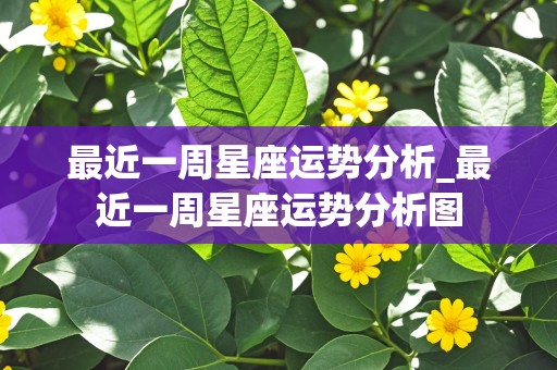 最近一周星座运势分析_最近一周星座运势分析图