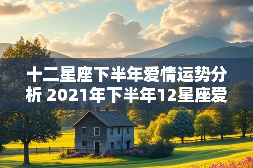 十二星座下半年爱情运势分析 2021年下半年12星座爱情运势