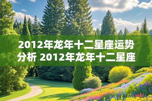 2012年龙年十二星座运势分析 2012年龙年十二星座运势分析图