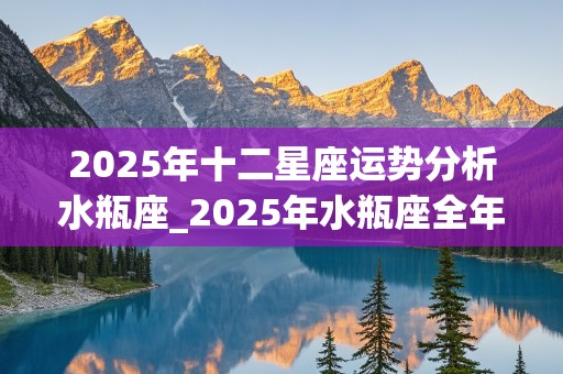 2025年十二星座运势分析水瓶座_2025年水瓶座全年运势完整版