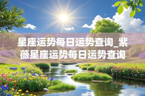 星座运势每日运势查询_紫薇星座运势每日运势查询