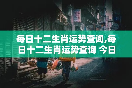 每日十二生肖运势查询,每日十二生肖运势查询 今日