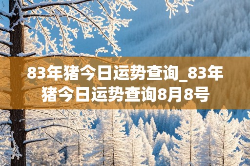 83年猪今日运势查询_83年猪今日运势查询8月8号