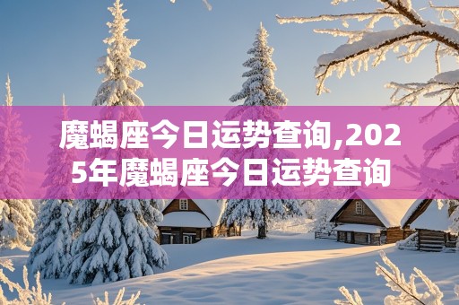 魔蝎座今日运势查询,2025年魔蝎座今日运势查询