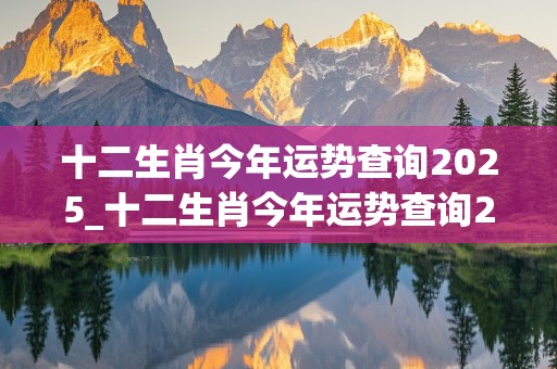 十二生肖今年运势查询2025_十二生肖今年运势查询2025运势