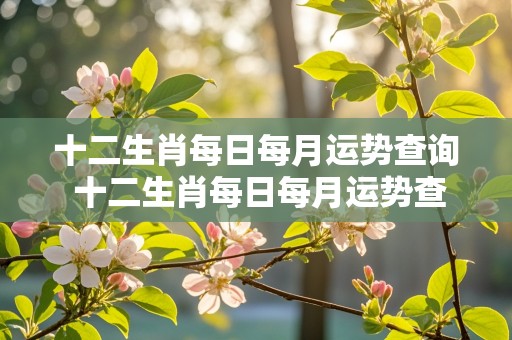 十二生肖每日每月运势查询 十二生肖每日每月运势查询易安