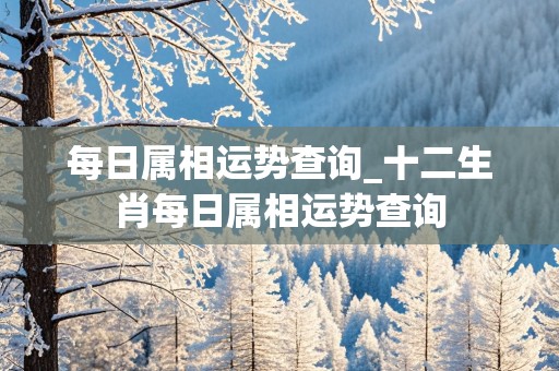 每日属相运势查询_十二生肖每日属相运势查询