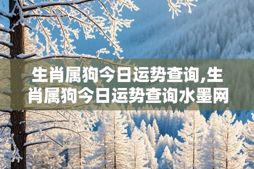 生肖属狗今日运势查询,生肖属狗今日运势查询水墨网