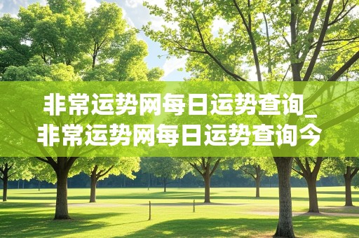 非常运势网每日运势查询_非常运势网每日运势查询今日生肖运势